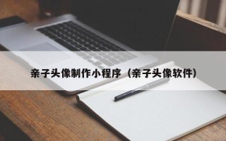 嘉善亲子头像制作小程序（亲子头像软件）