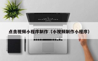 嘉善点击视频小程序制作（小视频制作小程序）