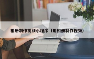 嘉善相册制作视频小程序（用相册制作视频）