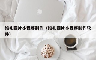 嘉善婚礼图片小程序制作（婚礼图片小程序制作软件）
