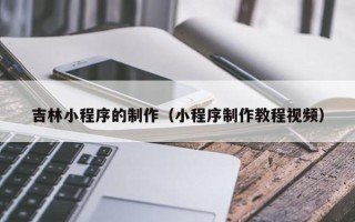 嘉善吉林小程序的制作（小程序制作教程视频）