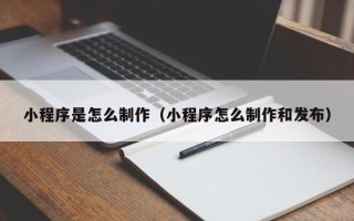 嘉善小程序是怎么制作（小程序怎么制作和发布）